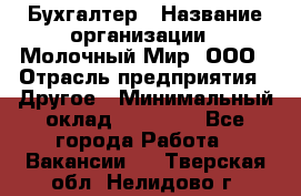 Бухгалтер › Название организации ­ Молочный Мир, ООО › Отрасль предприятия ­ Другое › Минимальный оклад ­ 30 000 - Все города Работа » Вакансии   . Тверская обл.,Нелидово г.